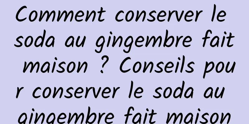 Comment conserver le soda au gingembre fait maison ? Conseils pour conserver le soda au gingembre fait maison