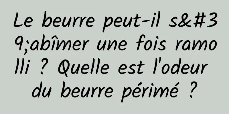 Le beurre peut-il s'abîmer une fois ramolli ? Quelle est l'odeur du beurre périmé ?