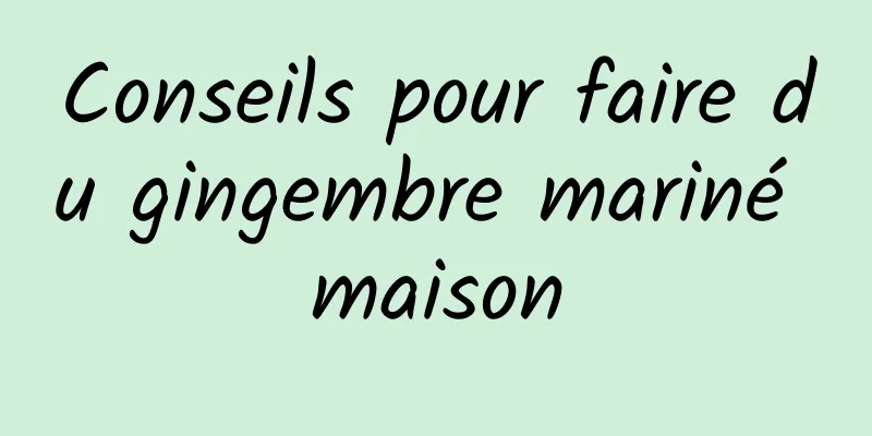 Conseils pour faire du gingembre mariné maison