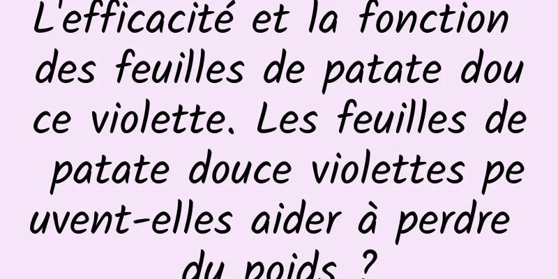 L'efficacité et la fonction des feuilles de patate douce violette. Les feuilles de patate douce violettes peuvent-elles aider à perdre du poids ?