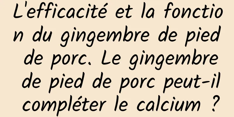 L'efficacité et la fonction du gingembre de pied de porc. Le gingembre de pied de porc peut-il compléter le calcium ?