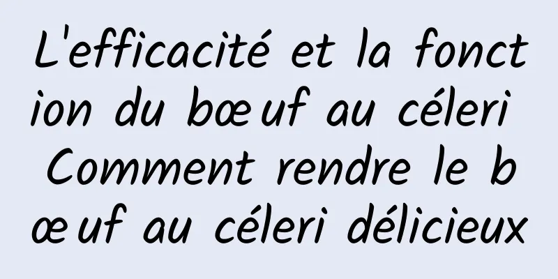 L'efficacité et la fonction du bœuf au céleri Comment rendre le bœuf au céleri délicieux