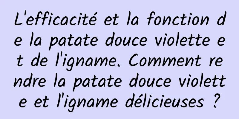 L'efficacité et la fonction de la patate douce violette et de l'igname. Comment rendre la patate douce violette et l'igname délicieuses ?