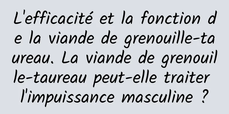 L'efficacité et la fonction de la viande de grenouille-taureau. La viande de grenouille-taureau peut-elle traiter l'impuissance masculine ?