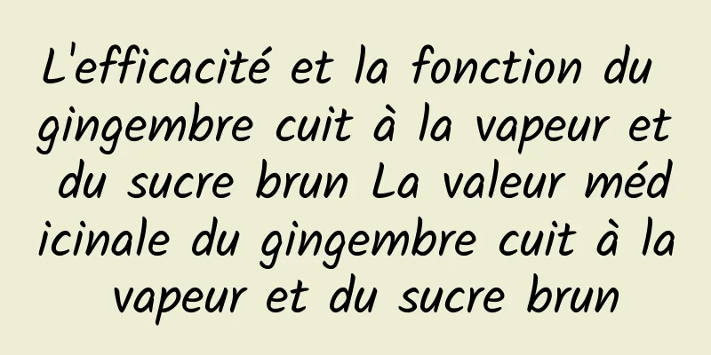 L'efficacité et la fonction du gingembre cuit à la vapeur et du sucre brun La valeur médicinale du gingembre cuit à la vapeur et du sucre brun