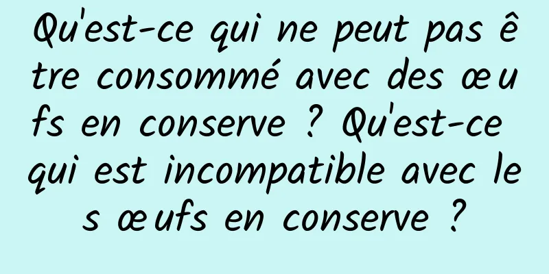 Qu'est-ce qui ne peut pas être consommé avec des œufs en conserve ? Qu'est-ce qui est incompatible avec les œufs en conserve ?