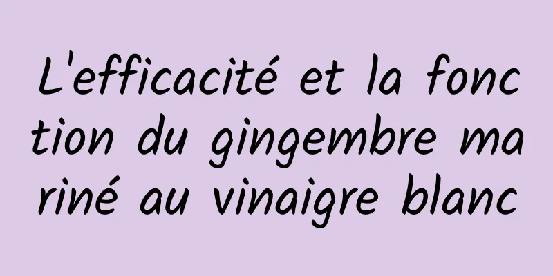 L'efficacité et la fonction du gingembre mariné au vinaigre blanc