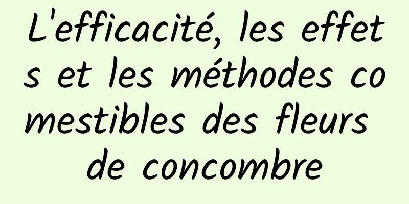 L'efficacité, les effets et les méthodes comestibles des fleurs de concombre