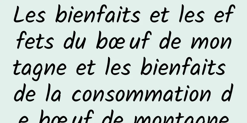 Les bienfaits et les effets du bœuf de montagne et les bienfaits de la consommation de bœuf de montagne