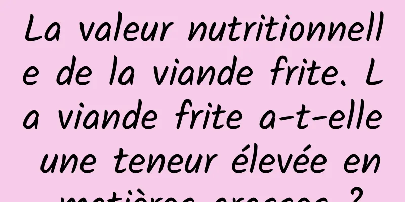 La valeur nutritionnelle de la viande frite. La viande frite a-t-elle une teneur élevée en matières grasses ?