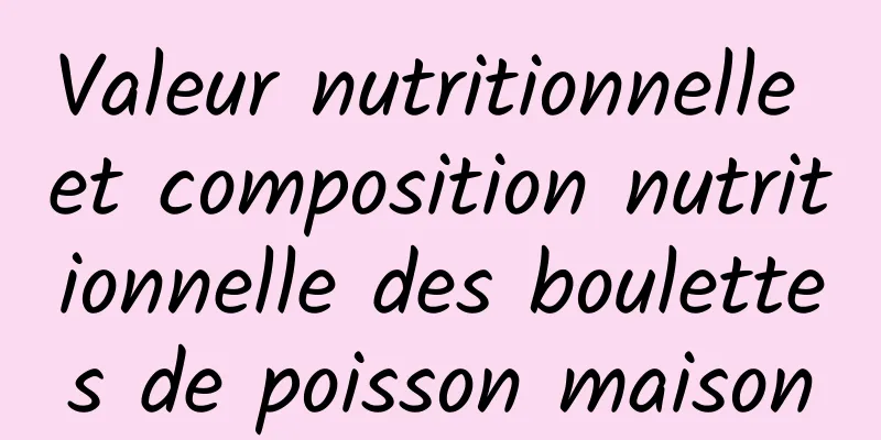 Valeur nutritionnelle et composition nutritionnelle des boulettes de poisson maison