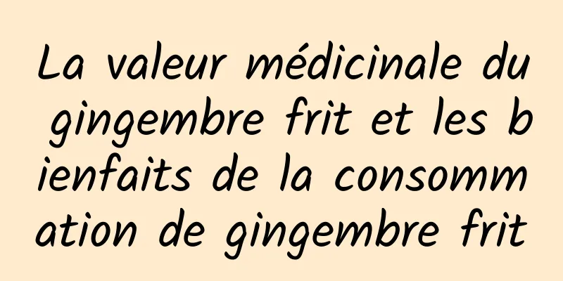 La valeur médicinale du gingembre frit et les bienfaits de la consommation de gingembre frit