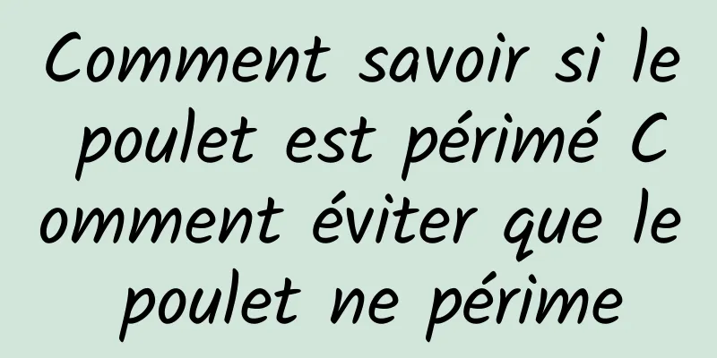 Comment savoir si le poulet est périmé Comment éviter que le poulet ne périme