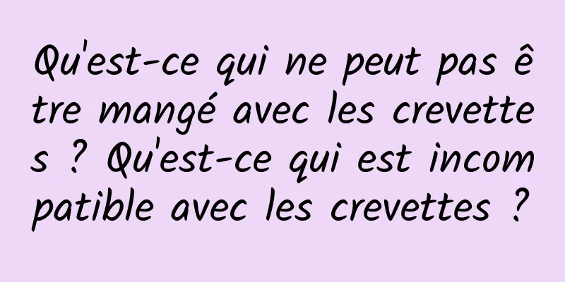 Qu'est-ce qui ne peut pas être mangé avec les crevettes ? Qu'est-ce qui est incompatible avec les crevettes ?