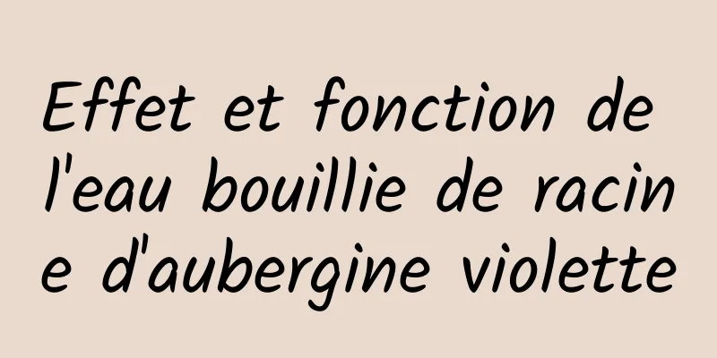 Effet et fonction de l'eau bouillie de racine d'aubergine violette