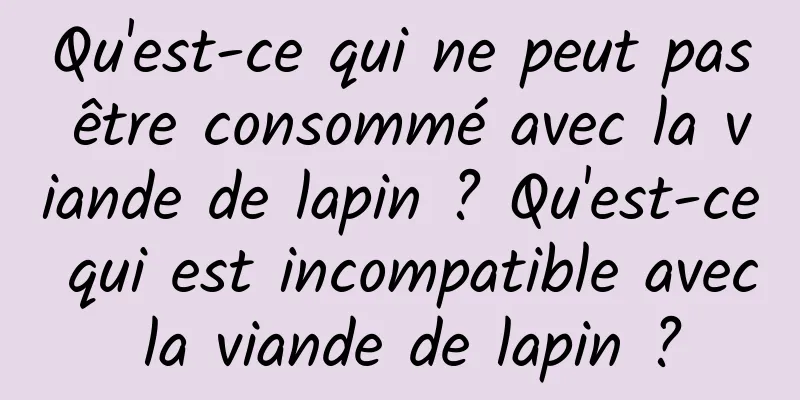 Qu'est-ce qui ne peut pas être consommé avec la viande de lapin ? Qu'est-ce qui est incompatible avec la viande de lapin ?