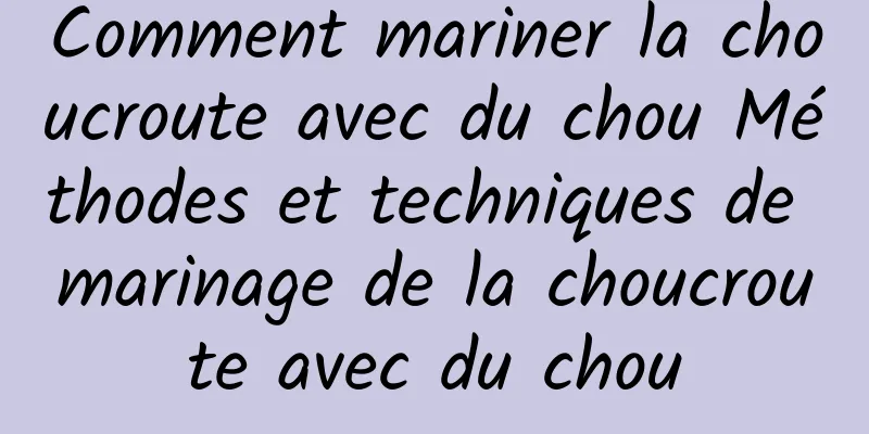 Comment mariner la choucroute avec du chou Méthodes et techniques de marinage de la choucroute avec du chou