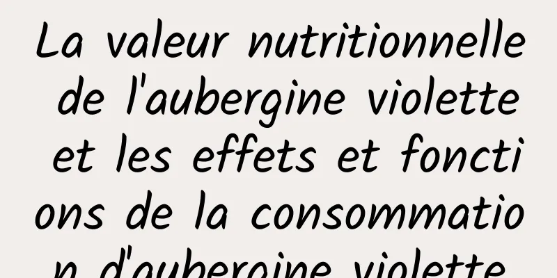 La valeur nutritionnelle de l'aubergine violette et les effets et fonctions de la consommation d'aubergine violette