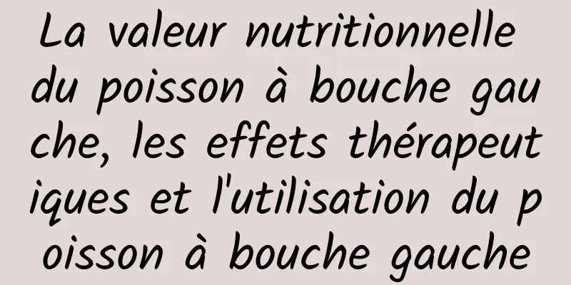 La valeur nutritionnelle du poisson à bouche gauche, les effets thérapeutiques et l'utilisation du poisson à bouche gauche