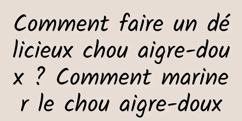 Comment faire un délicieux chou aigre-doux ? Comment mariner le chou aigre-doux