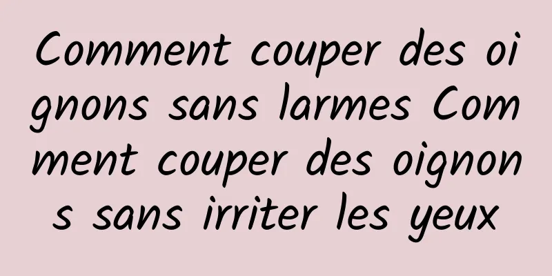 Comment couper des oignons sans larmes Comment couper des oignons sans irriter les yeux