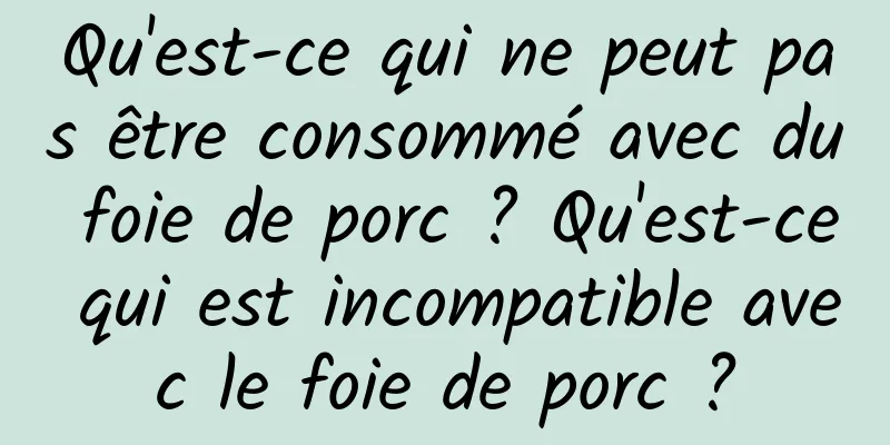 Qu'est-ce qui ne peut pas être consommé avec du foie de porc ? Qu'est-ce qui est incompatible avec le foie de porc ?