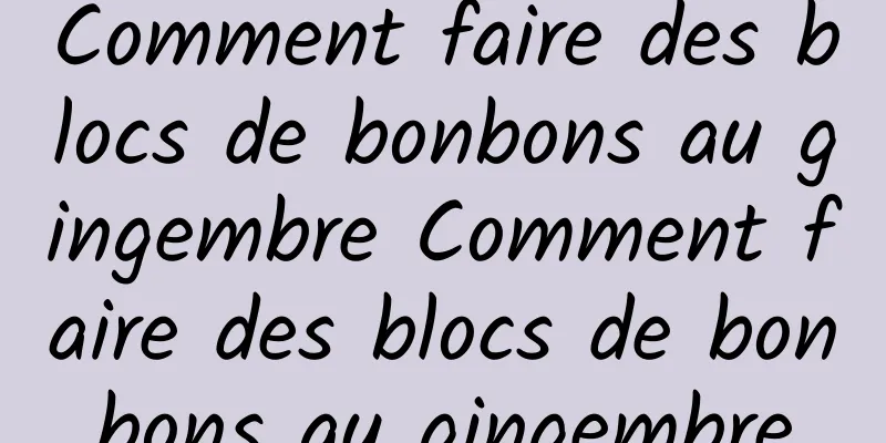 Comment faire des blocs de bonbons au gingembre Comment faire des blocs de bonbons au gingembre