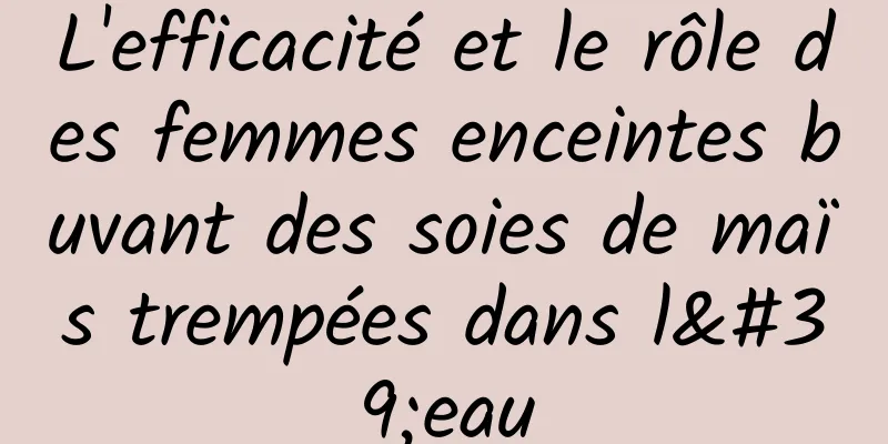 L'efficacité et le rôle des femmes enceintes buvant des soies de maïs trempées dans l'eau