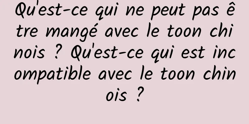 Qu'est-ce qui ne peut pas être mangé avec le toon chinois ? Qu'est-ce qui est incompatible avec le toon chinois ?