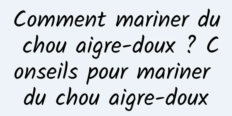 Comment mariner du chou aigre-doux ? Conseils pour mariner du chou aigre-doux