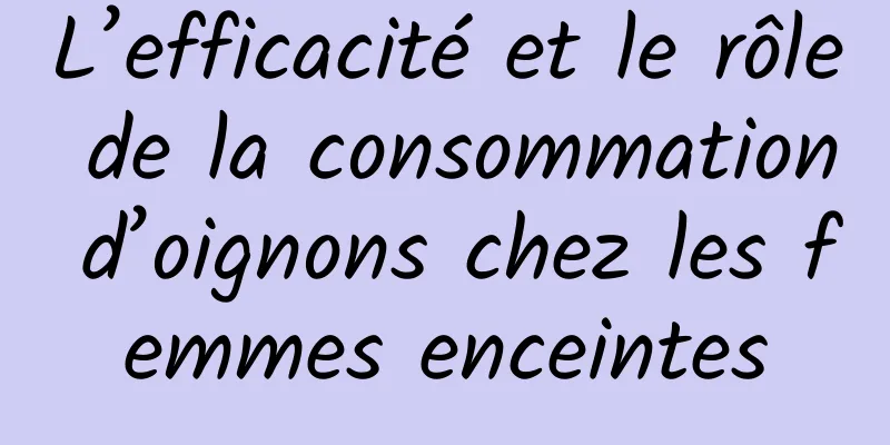 L’efficacité et le rôle de la consommation d’oignons chez les femmes enceintes