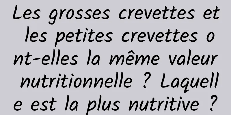 Les grosses crevettes et les petites crevettes ont-elles la même valeur nutritionnelle ? Laquelle est la plus nutritive ?