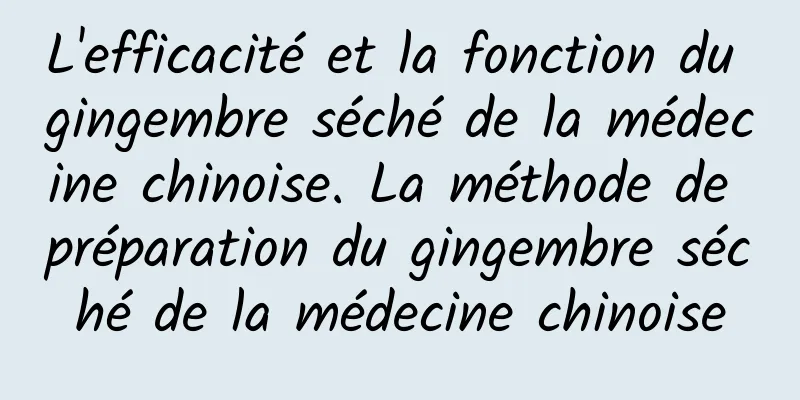 L'efficacité et la fonction du gingembre séché de la médecine chinoise. La méthode de préparation du gingembre séché de la médecine chinoise