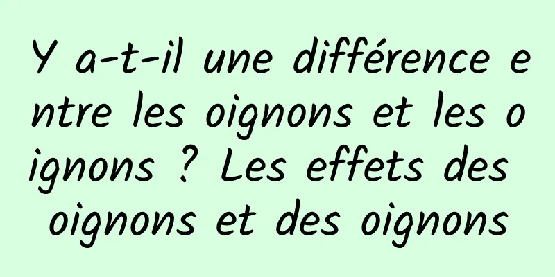 Y a-t-il une différence entre les oignons et les oignons ? Les effets des oignons et des oignons