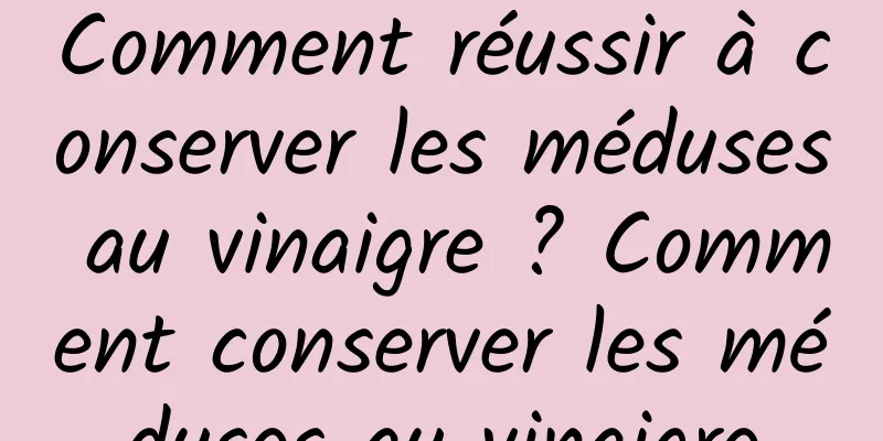 Comment réussir à conserver les méduses au vinaigre ? Comment conserver les méduses au vinaigre