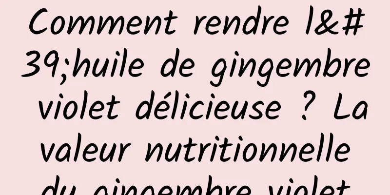 Comment rendre l'huile de gingembre violet délicieuse ? La valeur nutritionnelle du gingembre violet