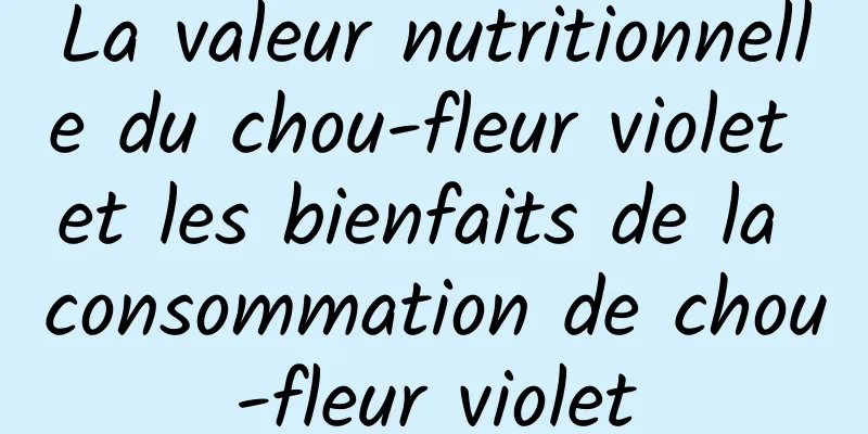 La valeur nutritionnelle du chou-fleur violet et les bienfaits de la consommation de chou-fleur violet