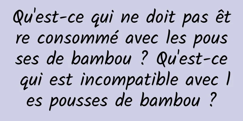 Qu'est-ce qui ne doit pas être consommé avec les pousses de bambou ? Qu'est-ce qui est incompatible avec les pousses de bambou ?