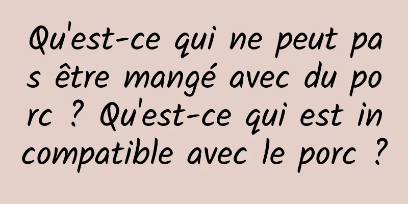 Qu'est-ce qui ne peut pas être mangé avec du porc ? Qu'est-ce qui est incompatible avec le porc ?