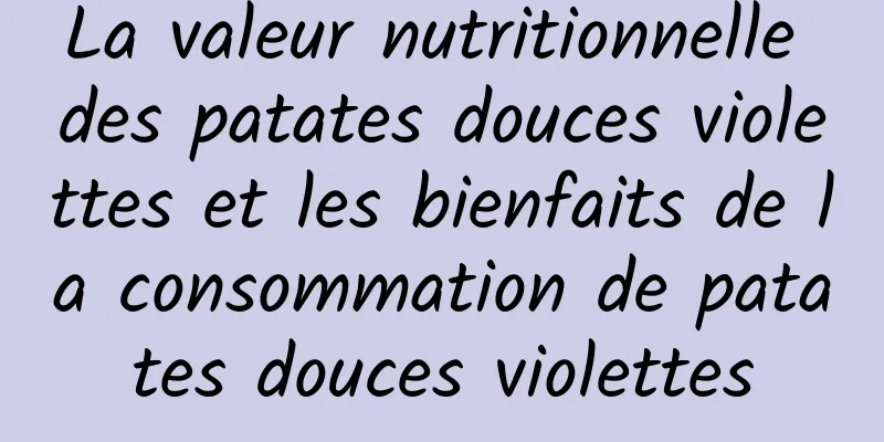 La valeur nutritionnelle des patates douces violettes et les bienfaits de la consommation de patates douces violettes