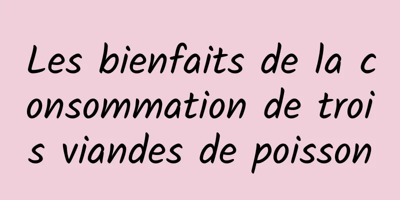 Les bienfaits de la consommation de trois viandes de poisson