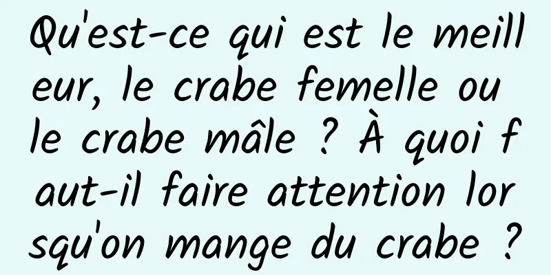 Qu'est-ce qui est le meilleur, le crabe femelle ou le crabe mâle ? À quoi faut-il faire attention lorsqu'on mange du crabe ?