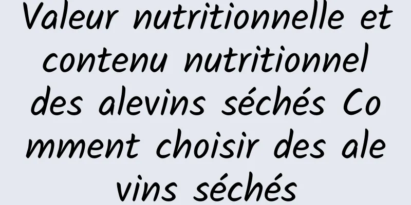 Valeur nutritionnelle et contenu nutritionnel des alevins séchés Comment choisir des alevins séchés