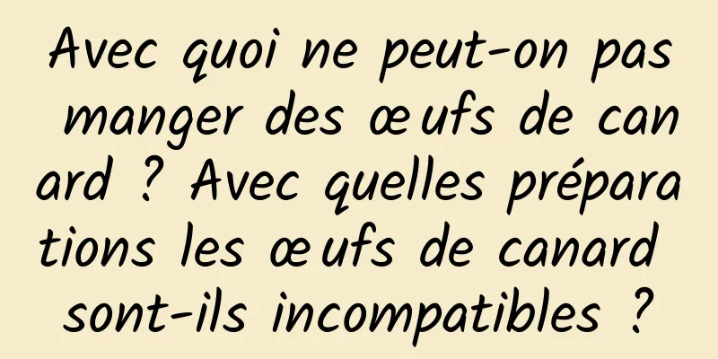 Avec quoi ne peut-on pas manger des œufs de canard ? Avec quelles préparations les œufs de canard sont-ils incompatibles ?