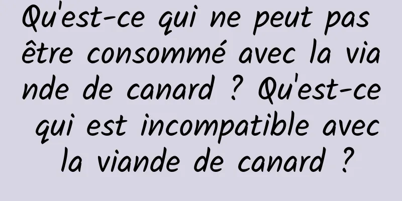 Qu'est-ce qui ne peut pas être consommé avec la viande de canard ? Qu'est-ce qui est incompatible avec la viande de canard ?