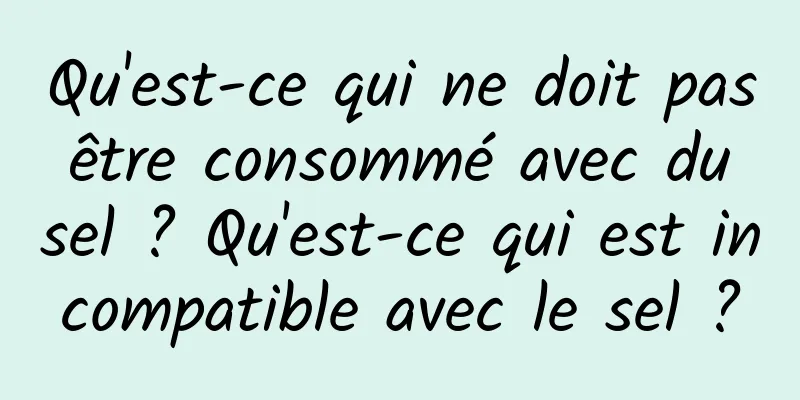 Qu'est-ce qui ne doit pas être consommé avec du sel ? Qu'est-ce qui est incompatible avec le sel ?