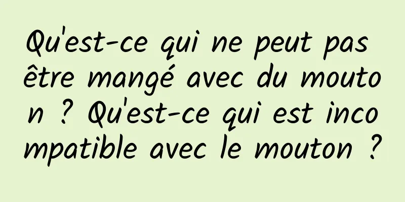 Qu'est-ce qui ne peut pas être mangé avec du mouton ? Qu'est-ce qui est incompatible avec le mouton ?