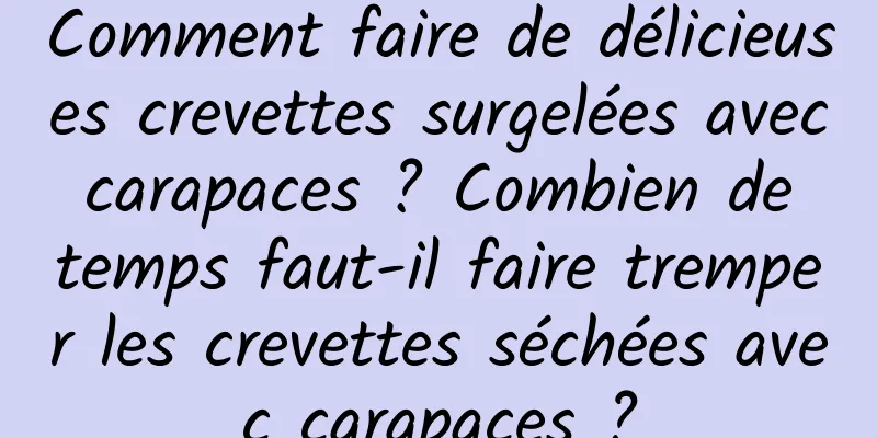 Comment faire de délicieuses crevettes surgelées avec carapaces ? Combien de temps faut-il faire tremper les crevettes séchées avec carapaces ?