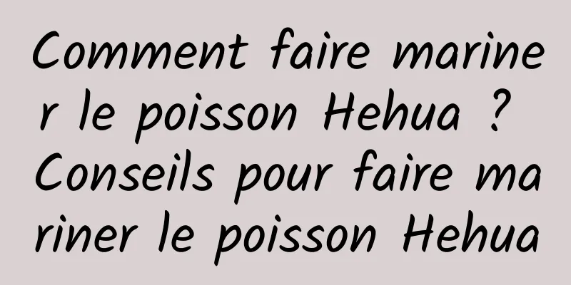 Comment faire mariner le poisson Hehua ? Conseils pour faire mariner le poisson Hehua