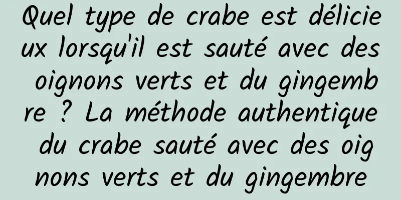 Quel type de crabe est délicieux lorsqu'il est sauté avec des oignons verts et du gingembre ? La méthode authentique du crabe sauté avec des oignons verts et du gingembre